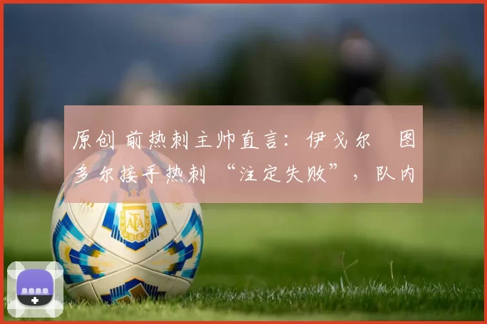 原创 前热刺主帅直言:伊戈尔・图多尔接手热刺 “注定失败”,队内氛围 “ toxic 至极”