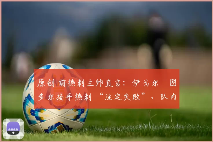 原创 前热刺主帅直言：伊戈尔・图多尔接手热刺 “注定失败”，队内氛围 “ toxic 至极”