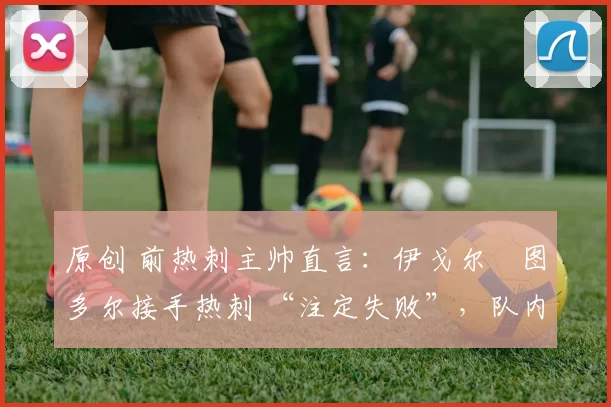 原创 前热刺主帅直言：伊戈尔・图多尔接手热刺 “注定失败”，队内氛围 “ toxic 至极”