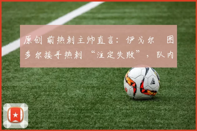 原创 前热刺主帅直言：伊戈尔・图多尔接手热刺 “注定失败”，队内氛围 “ toxic 至极”