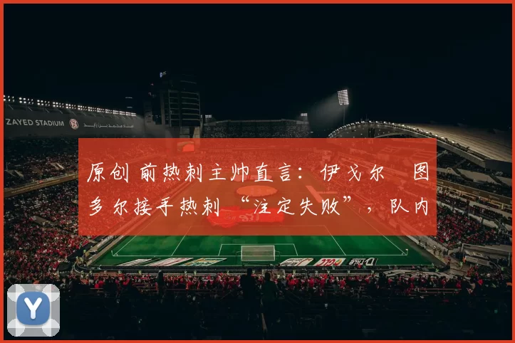 原创 前热刺主帅直言:伊戈尔・图多尔接手热刺 “注定失败”,队内氛围 “ toxic 至极”