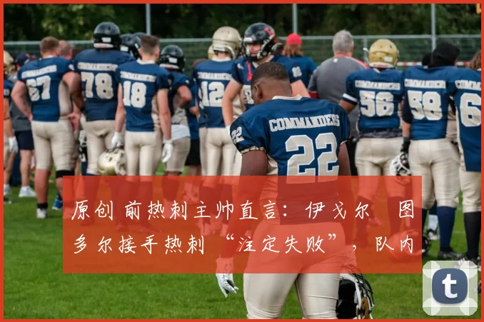 原创 前热刺主帅直言:伊戈尔・图多尔接手热刺 “注定失败”,队内氛围 “ toxic 至极”