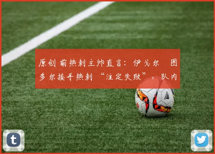 原创 前热刺主帅直言：伊戈尔・图多尔接手热刺 “注定失败”，队内氛围 “ toxic 至极”