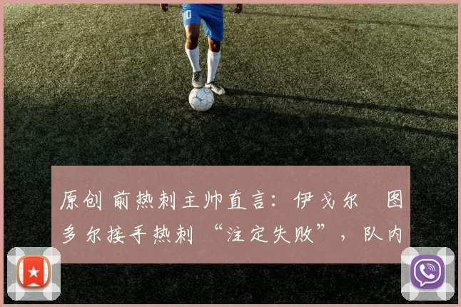 原创 前热刺主帅直言:伊戈尔・图多尔接手热刺 “注定失败”,队内氛围 “ toxic 至极”