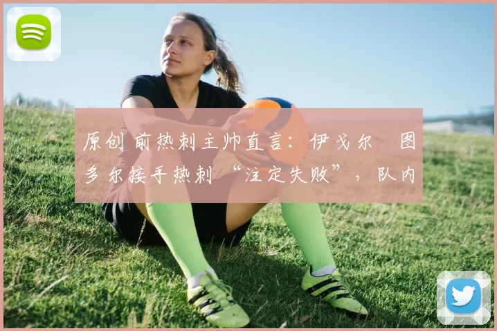 原创 前热刺主帅直言：伊戈尔・图多尔接手热刺 “注定失败”，队内氛围 “ toxic 至极”