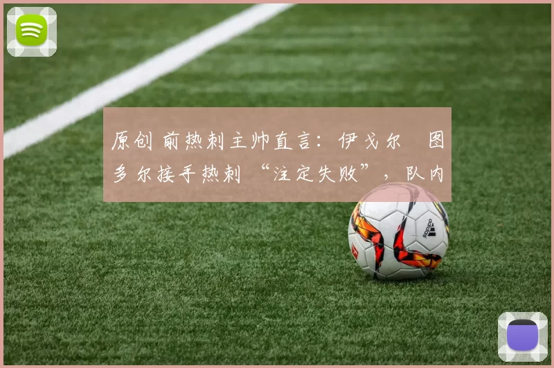 原创 前热刺主帅直言：伊戈尔・图多尔接手热刺 “注定失败”，队内氛围 “ toxic 至极”