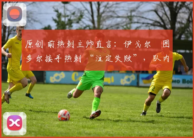 原创 前热刺主帅直言:伊戈尔・图多尔接手热刺 “注定失败”,队内氛围 “ toxic 至极”