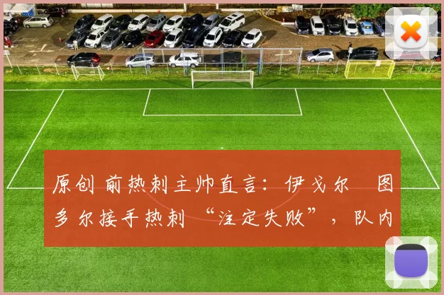 原创 前热刺主帅直言：伊戈尔・图多尔接手热刺 “注定失败”，队内氛围 “ toxic 至极”