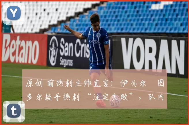 原创 前热刺主帅直言:伊戈尔・图多尔接手热刺 “注定失败”,队内氛围 “ toxic 至极”