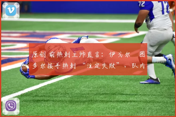 原创 前热刺主帅直言:伊戈尔・图多尔接手热刺 “注定失败”,队内氛围 “ toxic 至极”