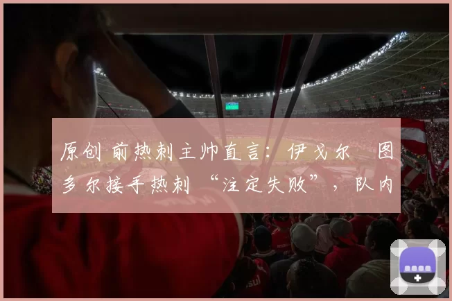 原创 前热刺主帅直言：伊戈尔・图多尔接手热刺 “注定失败”，队内氛围 “ toxic 至极”