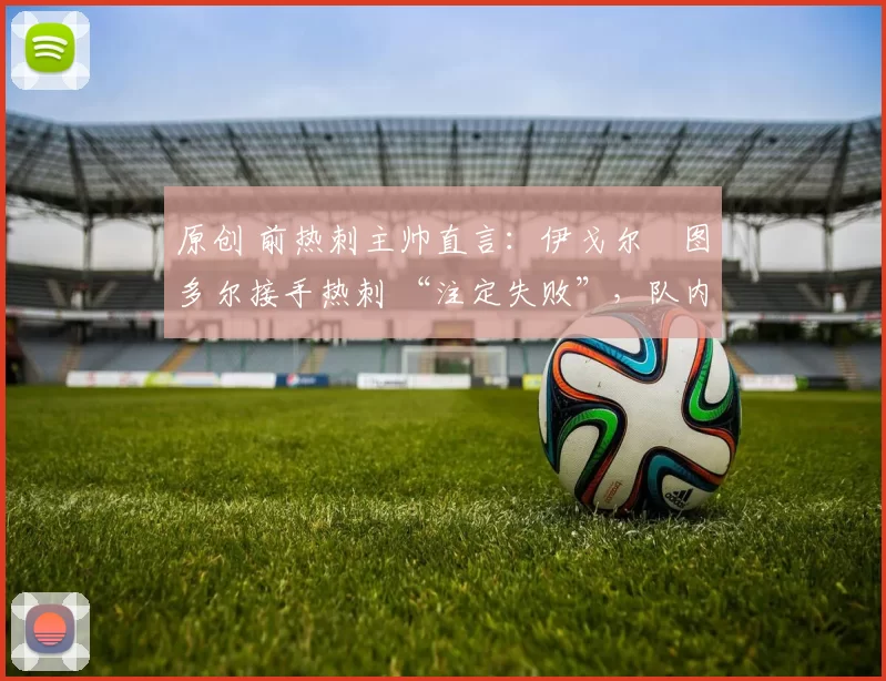 原创 前热刺主帅直言：伊戈尔・图多尔接手热刺 “注定失败”，队内氛围 “ toxic 至极”