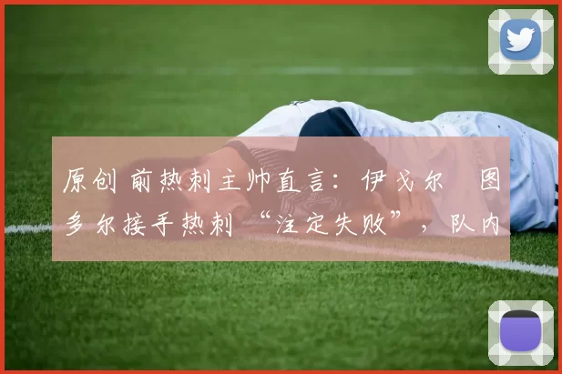 原创 前热刺主帅直言:伊戈尔・图多尔接手热刺 “注定失败”,队内氛围 “ toxic 至极”