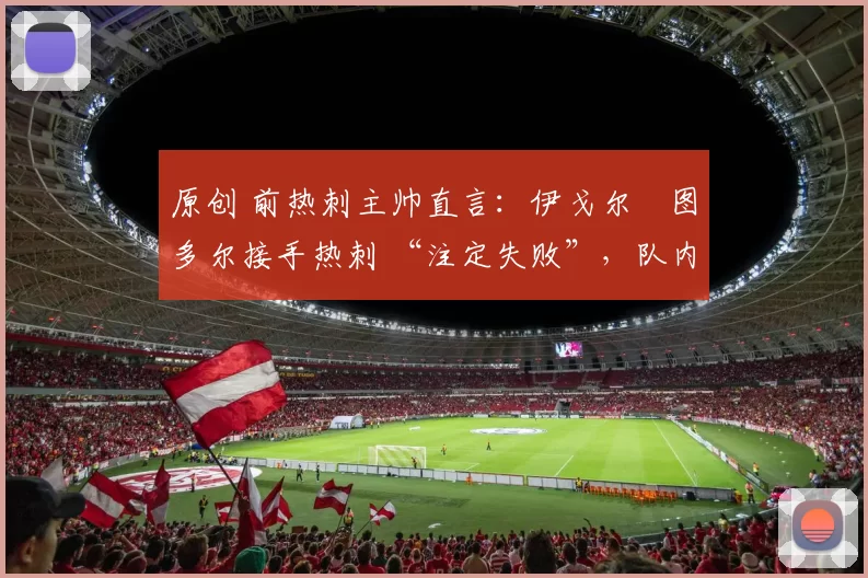 原创 前热刺主帅直言:伊戈尔・图多尔接手热刺 “注定失败”,队内氛围 “ toxic 至极”