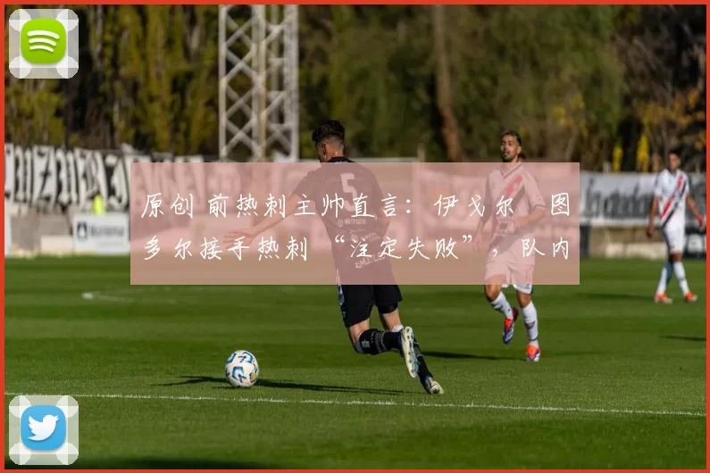 原创 前热刺主帅直言:伊戈尔・图多尔接手热刺 “注定失败”,队内氛围 “ toxic 至极”