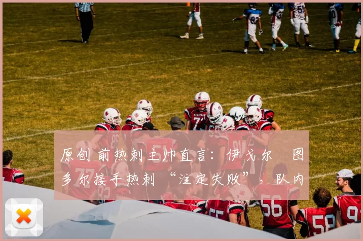 原创 前热刺主帅直言:伊戈尔・图多尔接手热刺 “注定失败”,队内氛围 “ toxic 至极”