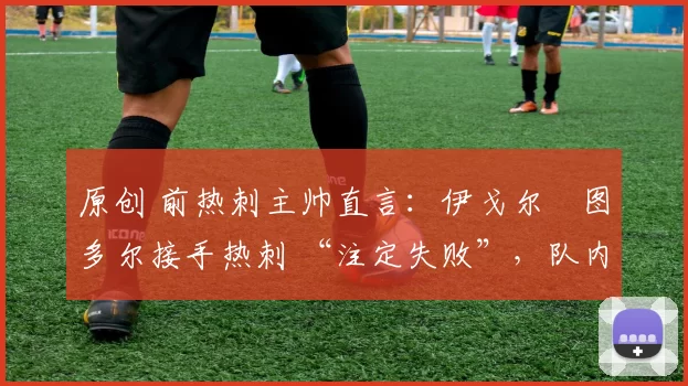 原创 前热刺主帅直言:伊戈尔・图多尔接手热刺 “注定失败”,队内氛围 “ toxic 至极”