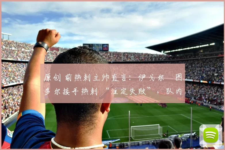 原创 前热刺主帅直言：伊戈尔・图多尔接手热刺 “注定失败”，队内氛围 “ toxic 至极”