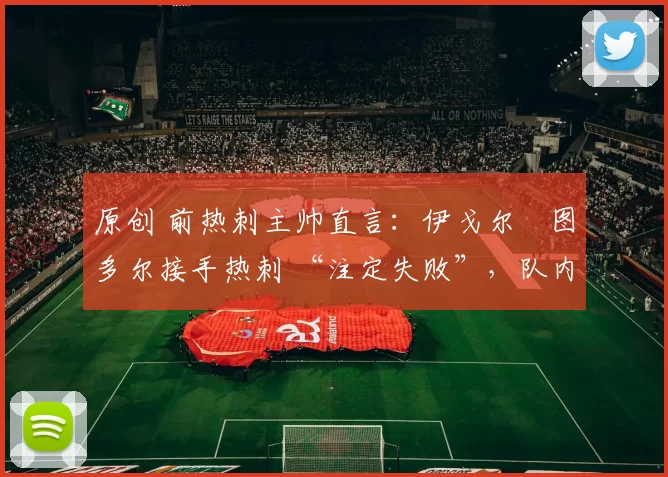 原创 前热刺主帅直言:伊戈尔・图多尔接手热刺 “注定失败”,队内氛围 “ toxic 至极”