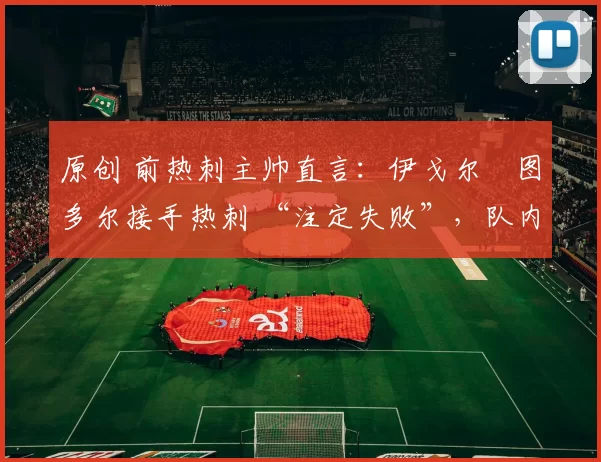 原创 前热刺主帅直言：伊戈尔・图多尔接手热刺 “注定失败”，队内氛围 “ toxic 至极”