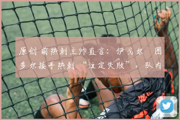 原创 前热刺主帅直言：伊戈尔・图多尔接手热刺 “注定失败”，队内氛围 “ toxic 至极”