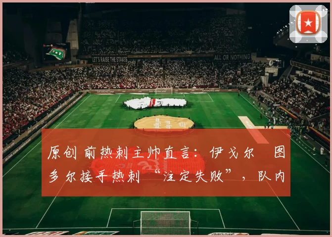 原创 前热刺主帅直言：伊戈尔・图多尔接手热刺 “注定失败”，队内氛围 “ toxic 至极”