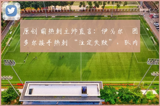 原创 前热刺主帅直言：伊戈尔・图多尔接手热刺 “注定失败”，队内氛围 “ toxic 至极”