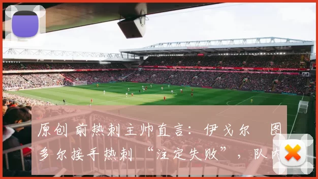 原创 前热刺主帅直言：伊戈尔・图多尔接手热刺 “注定失败”，队内氛围 “ toxic 至极”