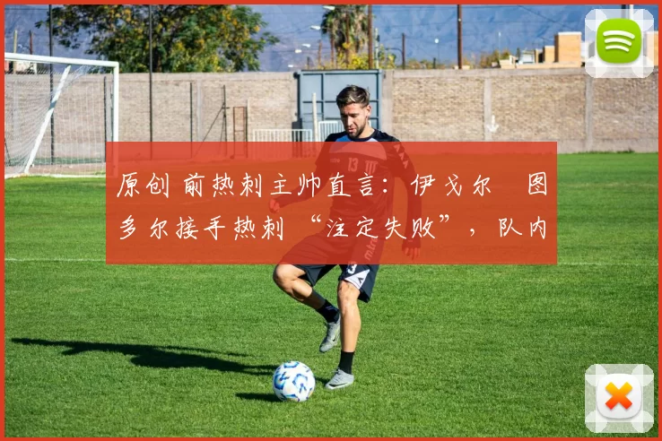 原创 前热刺主帅直言:伊戈尔・图多尔接手热刺 “注定失败”,队内氛围 “ toxic 至极”