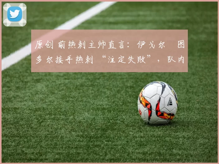 原创 前热刺主帅直言:伊戈尔・图多尔接手热刺 “注定失败”,队内氛围 “ toxic 至极”