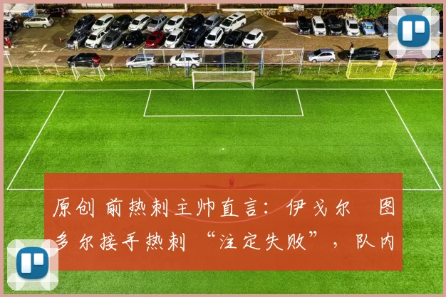 原创 前热刺主帅直言:伊戈尔・图多尔接手热刺 “注定失败”,队内氛围 “ toxic 至极”