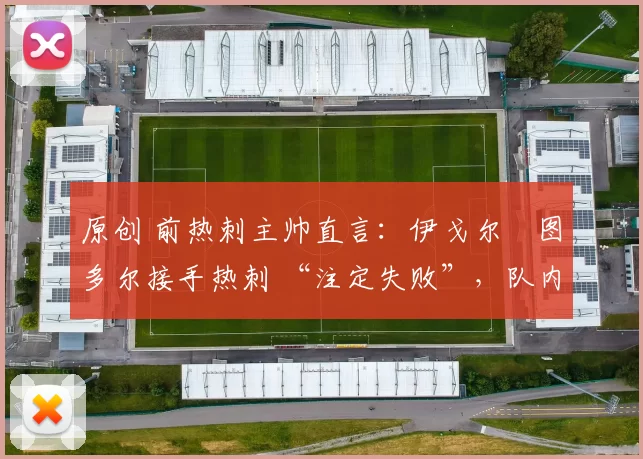 原创 前热刺主帅直言：伊戈尔・图多尔接手热刺 “注定失败”，队内氛围 “ toxic 至极”