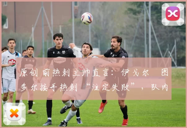 原创 前热刺主帅直言：伊戈尔・图多尔接手热刺 “注定失败”，队内氛围 “ toxic 至极”