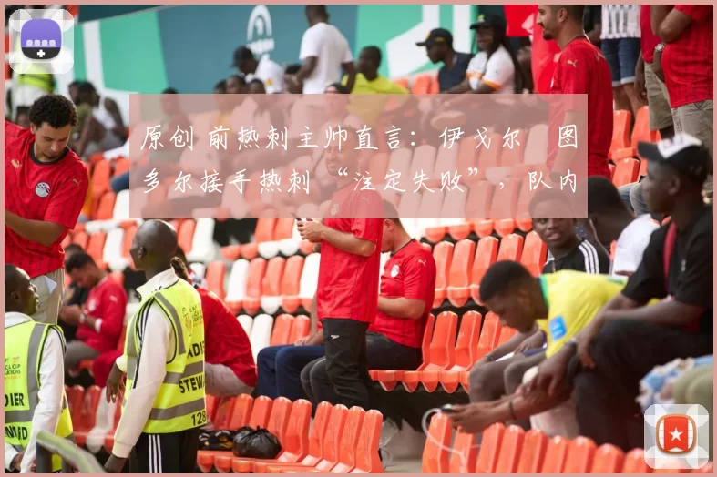 原创 前热刺主帅直言:伊戈尔・图多尔接手热刺 “注定失败”,队内氛围 “ toxic 至极”