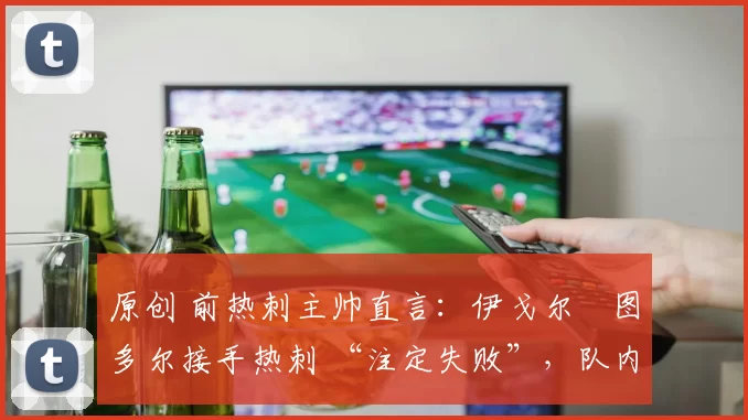 原创 前热刺主帅直言：伊戈尔・图多尔接手热刺 “注定失败”，队内氛围 “ toxic 至极”