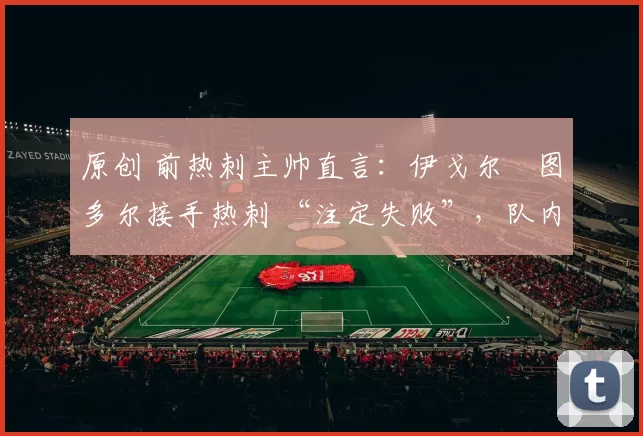 原创 前热刺主帅直言：伊戈尔・图多尔接手热刺 “注定失败”，队内氛围 “ toxic 至极”
