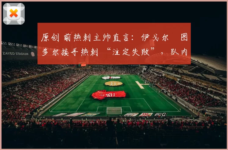 原创 前热刺主帅直言：伊戈尔・图多尔接手热刺 “注定失败”，队内氛围 “ toxic 至极”