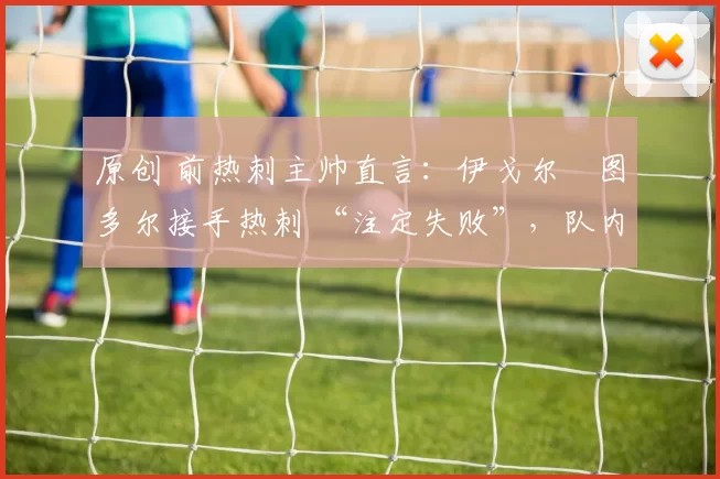 原创 前热刺主帅直言:伊戈尔・图多尔接手热刺 “注定失败”,队内氛围 “ toxic 至极”