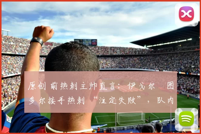 原创 前热刺主帅直言:伊戈尔・图多尔接手热刺 “注定失败”,队内氛围 “ toxic 至极”