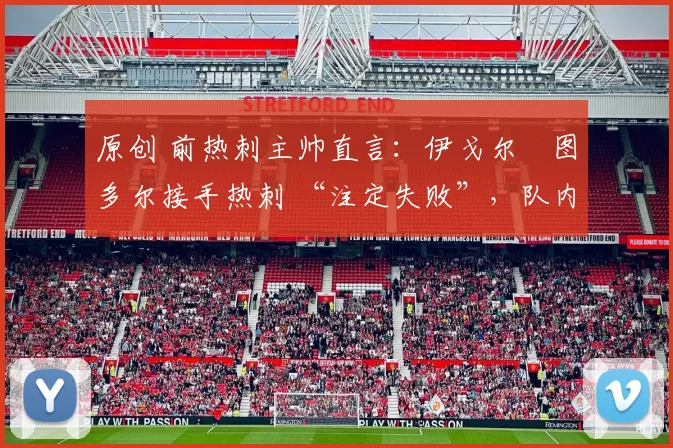 原创 前热刺主帅直言：伊戈尔・图多尔接手热刺 “注定失败”，队内氛围 “ toxic 至极”