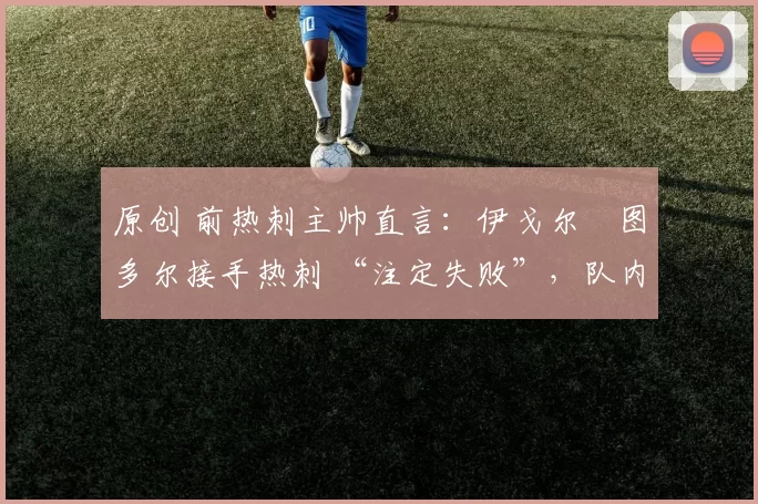 原创 前热刺主帅直言：伊戈尔・图多尔接手热刺 “注定失败”，队内氛围 “ toxic 至极”