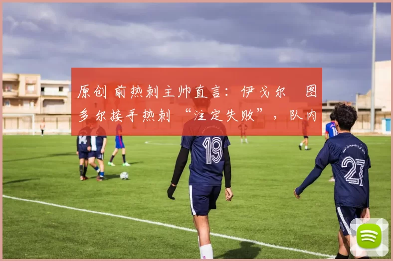 原创 前热刺主帅直言：伊戈尔・图多尔接手热刺 “注定失败”，队内氛围 “ toxic 至极”