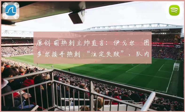 原创 前热刺主帅直言：伊戈尔・图多尔接手热刺 “注定失败”，队内氛围 “ toxic 至极”