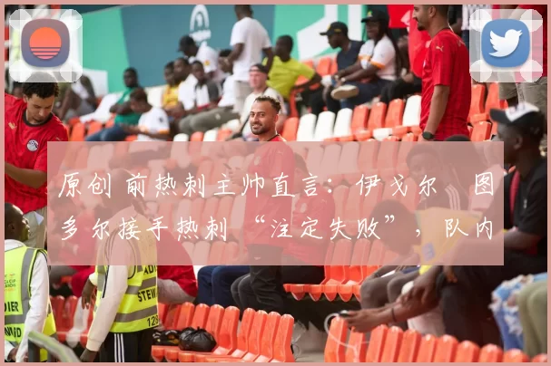 原创 前热刺主帅直言：伊戈尔・图多尔接手热刺 “注定失败”，队内氛围 “ toxic 至极”