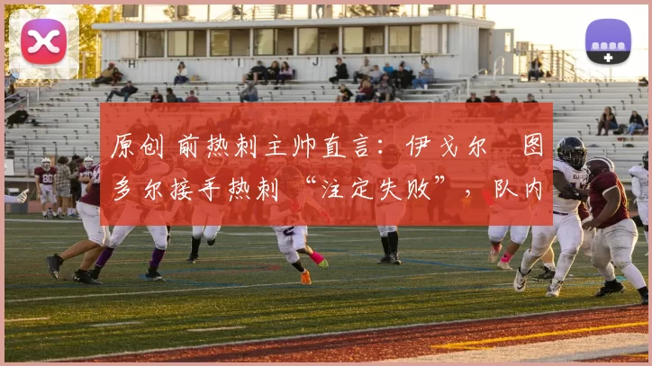 原创 前热刺主帅直言：伊戈尔・图多尔接手热刺 “注定失败”，队内氛围 “ toxic 至极”