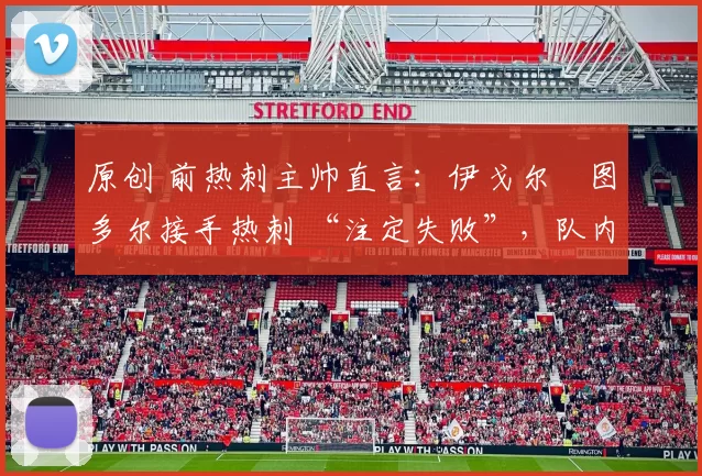 原创 前热刺主帅直言：伊戈尔・图多尔接手热刺 “注定失败”，队内氛围 “ toxic 至极”