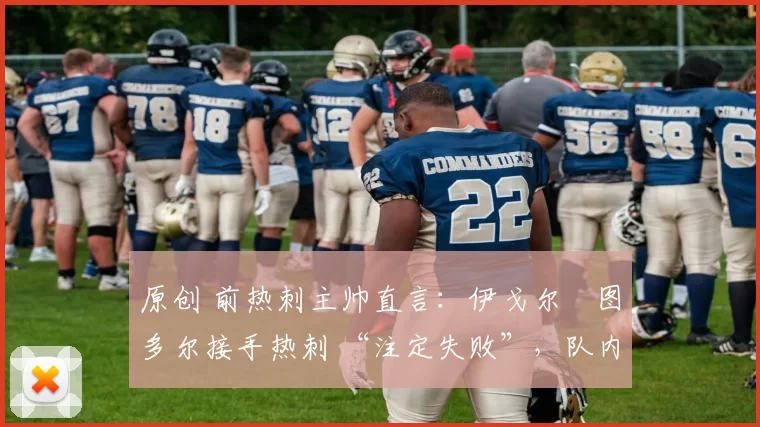 原创 前热刺主帅直言:伊戈尔・图多尔接手热刺 “注定失败”,队内氛围 “ toxic 至极”