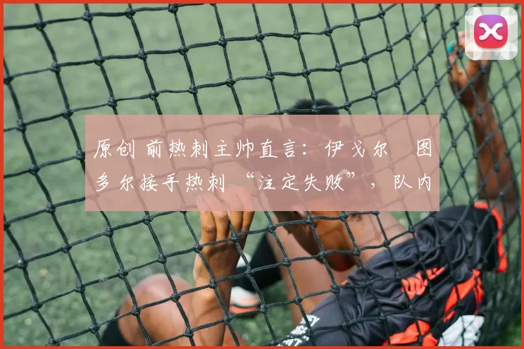 原创 前热刺主帅直言：伊戈尔・图多尔接手热刺 “注定失败”，队内氛围 “ toxic 至极”