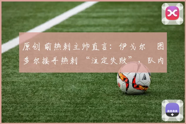 原创 前热刺主帅直言:伊戈尔・图多尔接手热刺 “注定失败”,队内氛围 “ toxic 至极”