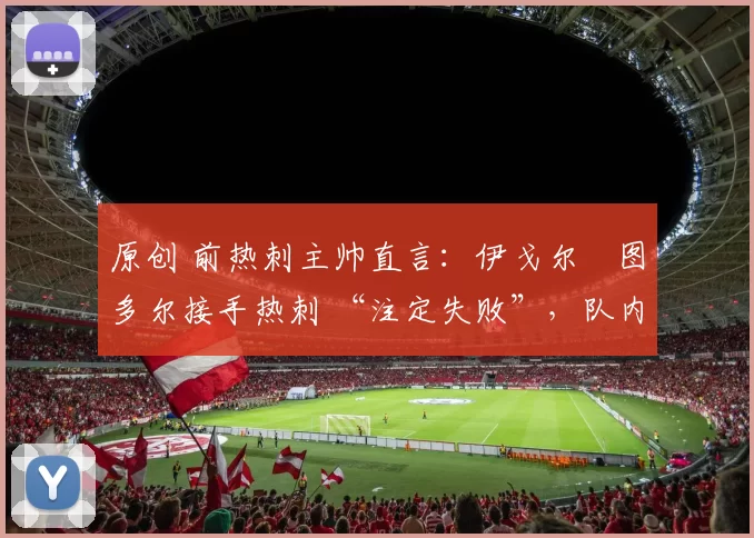 原创 前热刺主帅直言:伊戈尔・图多尔接手热刺 “注定失败”,队内氛围 “ toxic 至极”